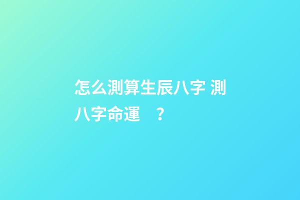怎么測算生辰八字 測八字命運？-第1張-觀點-玄機派